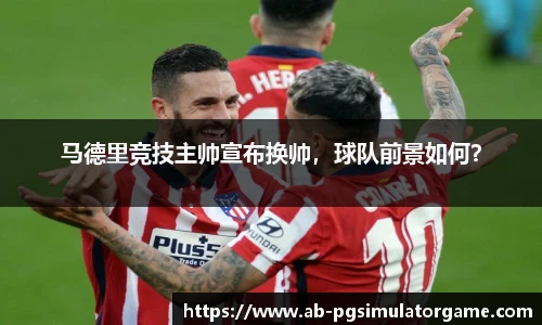 马德里竞技主帅宣布换帅，球队前景如何？
