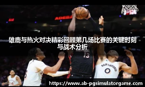 雄鹿与热火对决精彩回顾第几场比赛的关键时刻与战术分析