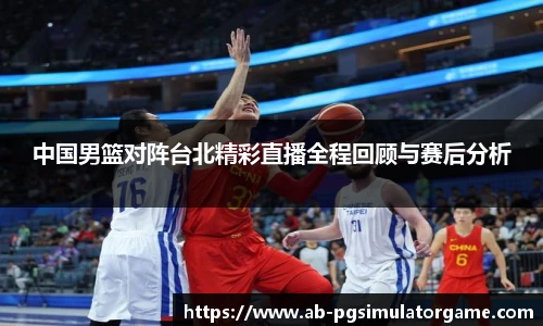 中国男篮对阵台北精彩直播全程回顾与赛后分析