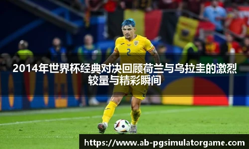 2014年世界杯经典对决回顾荷兰与乌拉圭的激烈较量与精彩瞬间