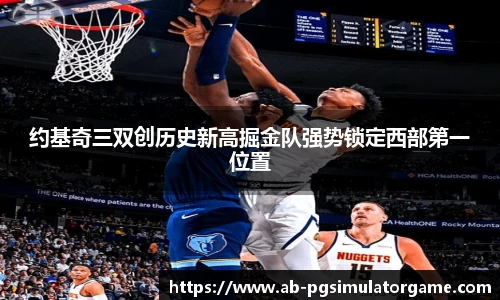 约基奇三双创历史新高掘金队强势锁定西部第一位置