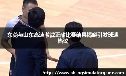 东莞与山东高速激战正酣比赛结果揭晓引发球迷热议